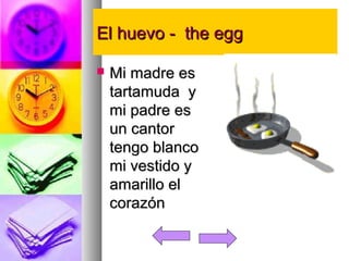 EEll hhuueevvoo -- tthhee eegggg 
 MMii mmaaddrree eess 
ttaarrttaammuuddaa yy 
mmii ppaaddrree eess 
uunn ccaannttoorr 
tteennggoo bbllaannccoo 
mmii vveessttiiddoo yy 
aammaarriilllloo eell 
ccoorraazzóónn 
 