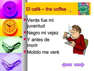 EEll ccaafféé –– tthhee ccooffffeeee 
 VVeerrddee ffuuee mmii 
jjuuvveennttuudd 
 NNeeggrroo mmii vveejjeezz 
 YY aanntteess ddee 
mmoorriirr 
 MMoolliiddoo mmee vveerréé 
 