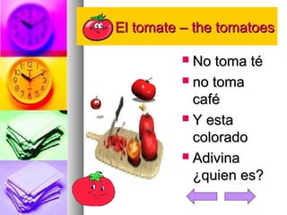 EEll ttoommaattee –– tthhee ttoommaattooeess 
 NNoo ttoommaa ttéé 
 nnoo ttoommaa 
ccaafféé 
 YY eessttaa 
ccoolloorraaddoo 
 AAddiivviinnaa 
¿qquuiieenn eess?? 
 