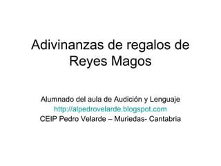 Adivinanzas de regalos de
Reyes Magos
Alumnado del aula de Audición y Lenguaje
http://alpedrovelarde.blogspot.com
CEIP Pedro Velarde – Muriedas- Cantabria
 