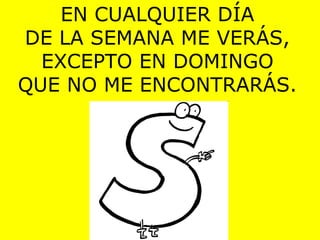 EN CUALQUIER DÍA DE LA SEMANA ME VERÁS, EXCEPTO EN DOMINGO QUE NO ME ENCONTRARÁS. 