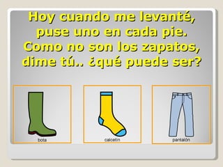 Hoy cuando me levanté, puse uno en cada pie. Como no son los zapatos, dime tú.. ¿qué puede ser? 