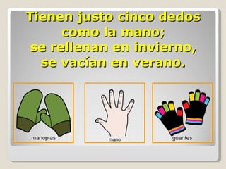 Tienen justo cinco dedos como la mano; se rellenan en invierno, se vacían en verano. 