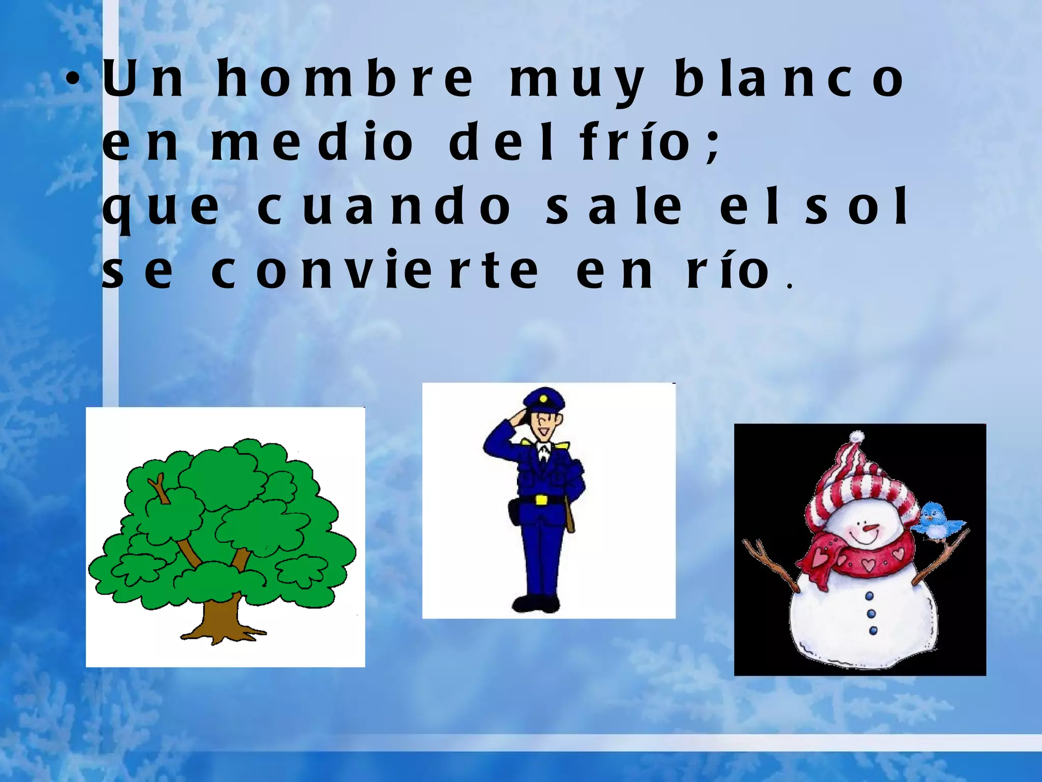 Un hombre muy blanco en medio del frío; que cuando sale el sol se convierte en río .