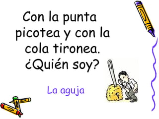 La aguja Con la punta picotea y con la cola tironea. ¿Quién soy? 
