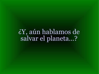 ¿Y, aún hablamos de salvar el planeta…? 