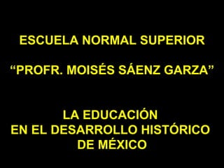 ESCUELA NORMAL SUPERIOR “PROFR. MOISÉS SÁENZ GARZA” LA EDUCACIÓN  EN EL DESARROLLO HISTÓRICO  DE MÉXICO 