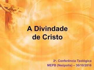 A Divindade
de Cristo
2a. Conferência Teológica
MEPB (Neópolis) – 30/10/2016
 