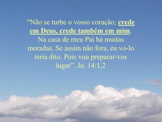 “Não se turbe o vosso coração; crede
em Deus, crede também em mim.
Na casa de meu Pai há muitas
moradas. Se assim não fora, eu vo-lo
teria dito. Pois vou preparar-vos
lugar”. Jo. 14:1,2
 