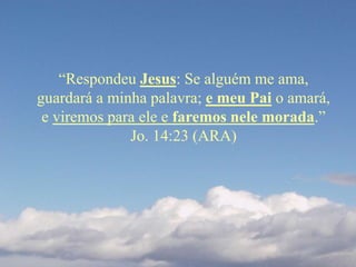 “Respondeu Jesus: Se alguém me ama,
guardará a minha palavra; e meu Pai o amará,
e viremos para ele e faremos nele morada.”
Jo. 14:23 (ARA)
 
