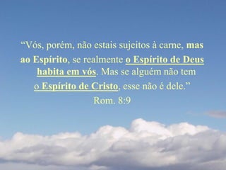 “Vós, porém, não estais sujeitos à carne, mas
ao Espírito, se realmente o Espírito de Deus
habita em vós. Mas se alguém não tem
o Espírito de Cristo, esse não é dele.”
Rom. 8:9
 