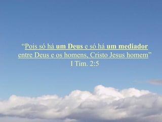 “Pois só há um Deus e só há um mediador
entre Deus e os homens, Cristo Jesus homem”
I Tim. 2:5
 