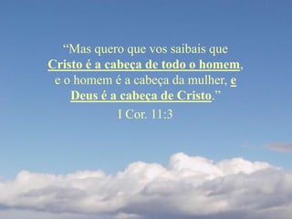 “Mas quero que vos saibais que
Cristo é a cabeça de todo o homem,
e o homem é a cabeça da mulher, e
Deus é a cabeça de Cristo.”
I Cor. 11:3
 