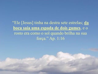 “Ele [Jesus] tinha na destra sete estrelas; da
boca saía uma espada de dois gumes, e o
rosto era como o sol quando brilha na sua
força.” Ap. 1:16
 