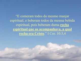 “E comeram todos do mesmo manjar
espiritual, e beberam todos da mesma bebida
espiritual, pois beberam duma rocha
espiritual que os acompanhava, a qual
rocha era Cristo.” I Cor. 10:3,4
 