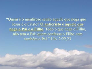 “Quem é o mentiroso senão aquele que nega que
Jesus é o Cristo? O anticristo é aquele que
nega o Pai e o Filho. Todo o que nega o Filho,
não tem o Pai; quem confessa o Filho, tem
também o Pai.” I Jo. 2:22,23
 