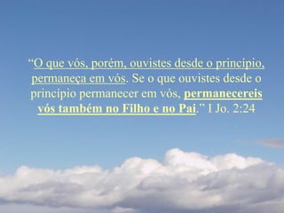 “O que vós, porém, ouvistes desde o princípio,
permaneça em vós. Se o que ouvistes desde o
princípio permanecer em vós, permanecereis
vós também no Filho e no Pai.” I Jo. 2:24
 