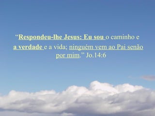 “Respondeu-lhe Jesus: Eu sou o caminho e
a verdade e a vida; ninguém vem ao Pai senão
por mim.” Jo.14:6
 