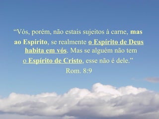 “Vós, porém, não estais sujeitos à carne, mas
ao Espírito, se realmente o Espírito de Deus
habita em vós. Mas se alguém não tem
o Espírito de Cristo, esse não é dele.”
Rom. 8:9
 