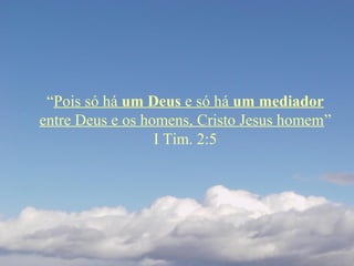 “Pois só há um Deus e só há um mediador
entre Deus e os homens, Cristo Jesus homem”
I Tim. 2:5
 
