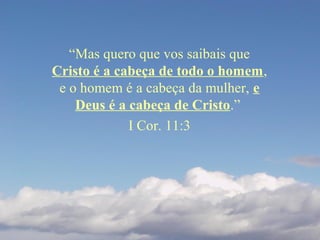 “Mas quero que vos saibais que
Cristo é a cabeça de todo o homem,
e o homem é a cabeça da mulher, e
Deus é a cabeça de Cristo.”
I Cor. 11:3
 