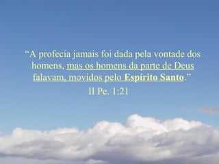 “A profecia jamais foi dada pela vontade dos
homens, mas os homens da parte de Deus
falavam, movidos pelo Espírito Santo.”
II Pe. 1:21
 