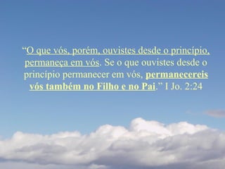 “O que vós, porém, ouvistes desde o princípio,
permaneça em vós. Se o que ouvistes desde o
princípio permanecer em vós, permanecereis
vós também no Filho e no Pai.” I Jo. 2:24
 