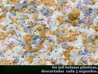 60 mil bolsass plásticas,
descartadas cada 5 segundos.
 