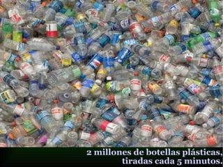 2 millones de botellas plásticas,
tiradas cada 5 minutos.
 