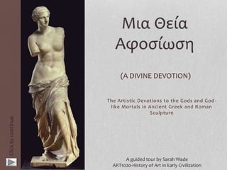 The Artistic Devotions to the Gods and God-
like Mortals in Ancient Greek and Roman
Sculpture
(A DIVINE DEVOTION)
A guided tour by Sarah Wade
ART1020-History of Art in Early Civilization
Clicktocontinue
 