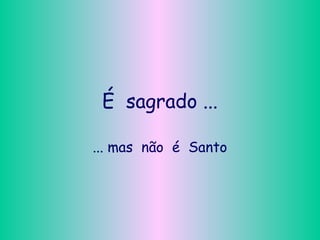 É sagrado ...
... mas não é Santo
 