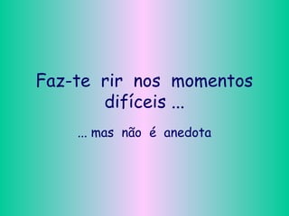 Faz-te rir nos momentos
difíceis ...
... mas não é anedota
 