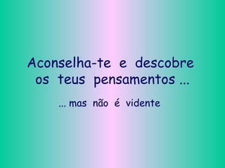 Aconselha-te e descobre
os teus pensamentos ...
... mas não é vidente
 