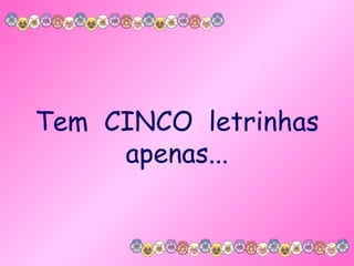 Tem  CINCO  letrinhas apenas... 