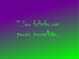 7.Sou fofinho,um
pouco porcalhão.
 