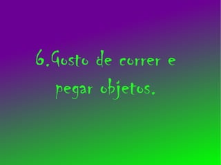 6.Gosto de correr e
  pegar objetos.
 