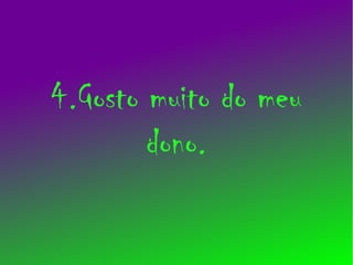 4.Gosto muito do meu
        dono.
 