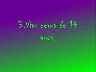 3.Vivo cerca de 14
       anos.
 