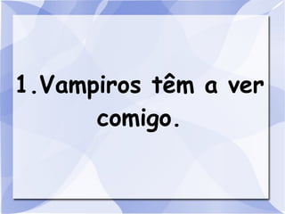 1.Vampiros têm a ver
      comigo.
 