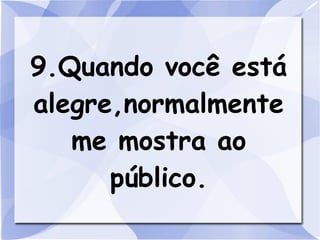 9.Quando você está
alegre,normalmente
   me mostra ao
      público.
 