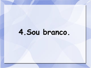 4.Sou branco.
 