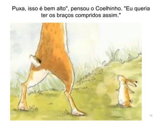 Puxa, isso é bem alto", pensou o Coelhinho. "Eu queria
ter os braços compridos assim."
10
 