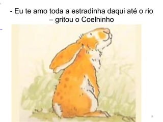 - Eu te amo toda a estradinha daqui até o rio
– gritou o Coelhinho
16
.
 