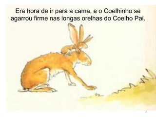 Era hora de ir para a cama, e o Coelhinho se
agarrou firme nas longas orelhas do Coelho Pai.
2
 