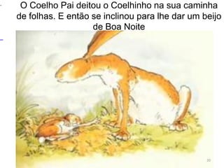 O Coelho Pai deitou o Coelhinho na sua caminha
de folhas. E então se inclinou para lhe dar um beijo
de Boa Noite
20
.
 