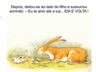 21
Depois, deitou-se ao lado do filho e sussurrou
sorrindo: – Eu te amo até a lua…IDA E VOLTA !
 