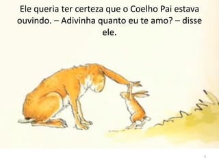 Ele queria ter certeza que o Coelho Pai estava
ouvindo. – Adivinha quanto eu te amo? – disse
ele.
3
 