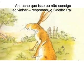 - Ah, acho que isso eu não consigo
adivinhar – respondeu o Coelho Pai
4
.
 