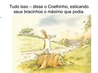 Tudo isso – disse o Coelhinho, esticando
seus bracinhos o máximo que podia.
5
 