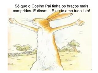 Só que o Coelho Pai tinha os braços mais
compridos. E disse: – E eu te amo tudo isto!
6
 